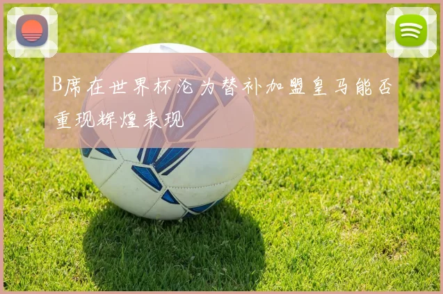 B席在世界杯沦为替补加盟皇马能否重现辉煌表现