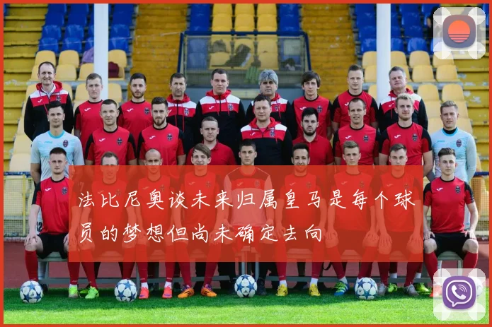 法比尼奥谈未来归属皇马是每个球员的梦想但尚未确定去向