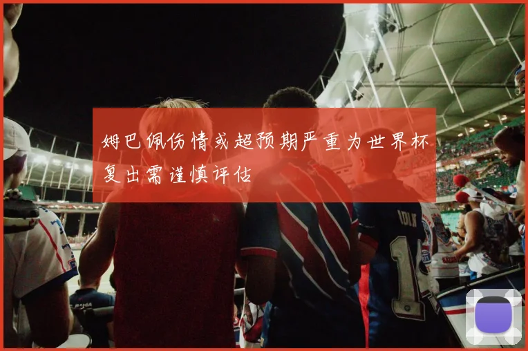 姆巴佩伤情或超预期严重为世界杯复出需谨慎评估