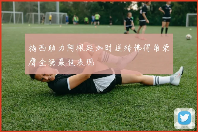 梅西助力阿根廷加时逆转佛得角荣膺全场最佳表现