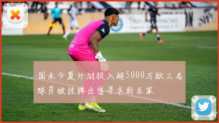 国米今夏计划投入超5000万欧三名球员被挂牌出售寻求新东家