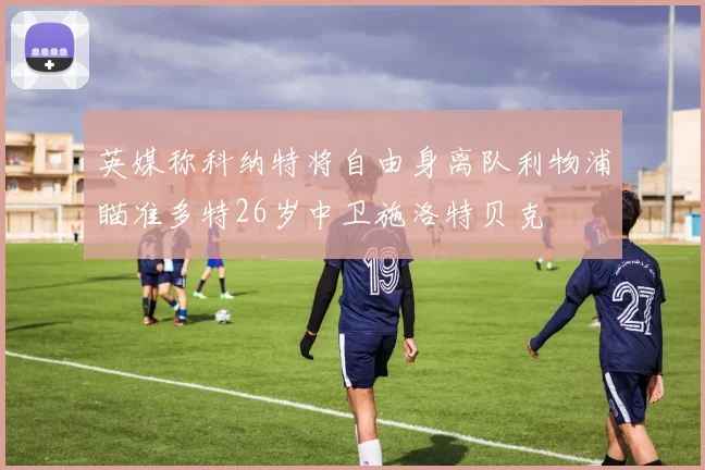 英媒称科纳特将自由身离队利物浦瞄准多特26岁中卫施洛特贝克