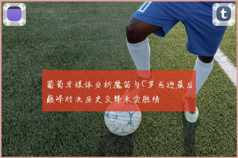 葡萄牙媒体分析魔笛与C罗或迎最后巅峰对决历史交锋未尝胜绩