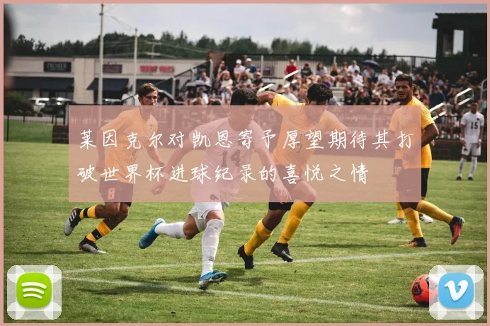 莱因克尔对凯恩寄予厚望期待其打破世界杯进球纪录的喜悦之情