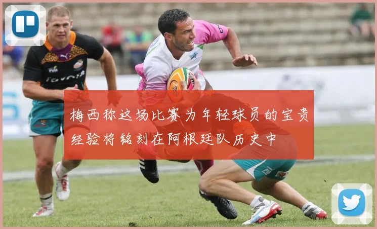 梅西称这场比赛为年轻球员的宝贵经验将铭刻在阿根廷队历史中