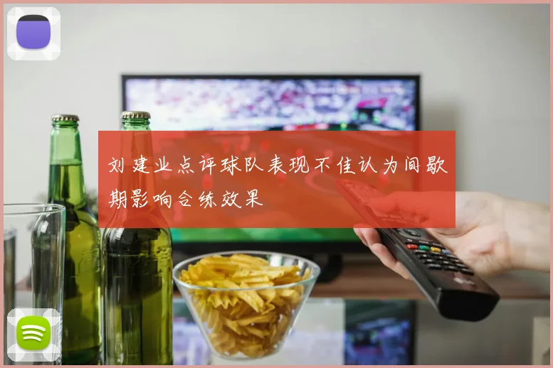 刘建业点评球队表现不佳认为间歇期影响合练效果