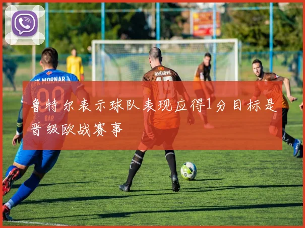 鲁特尔表示球队表现应得1分目标是晋级欧战赛事