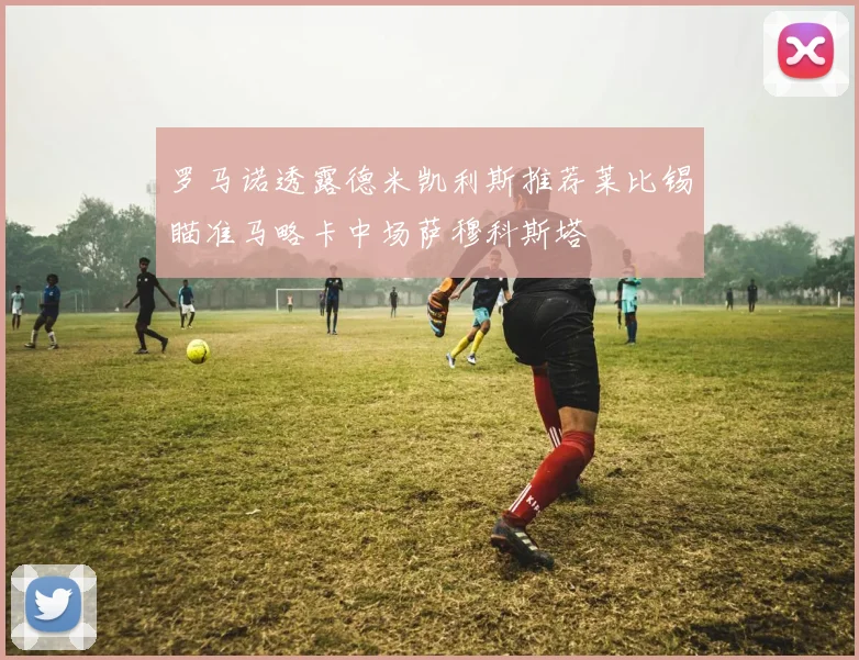 罗马诺透露德米凯利斯推荐莱比锡瞄准马略卡中场萨穆科斯塔
