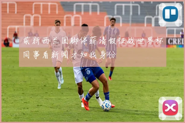前新西兰国脚停薪请假征战世界杯同事看新闻才知我身份