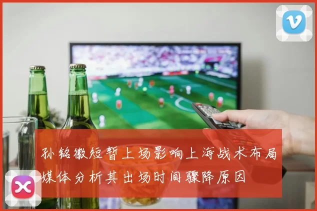 孙铭徽短暂上场影响上海战术布局媒体分析其出场时间骤降原因