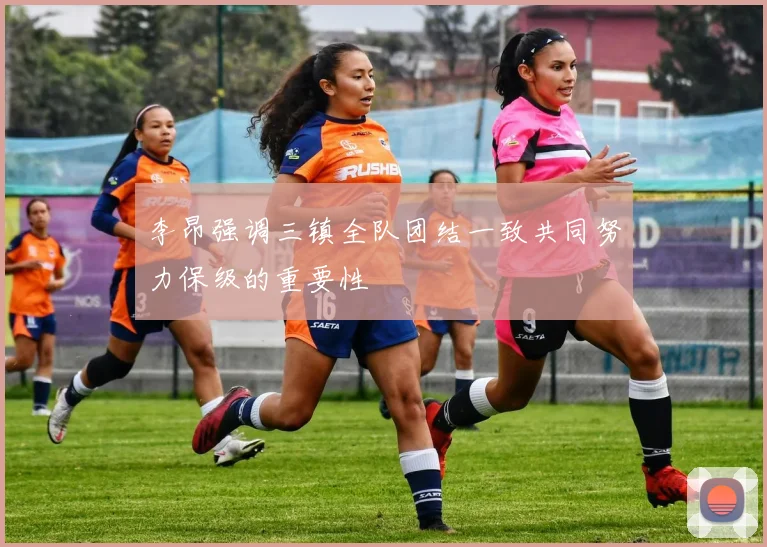 李昂强调三镇全队团结一致共同努力保级的重要性