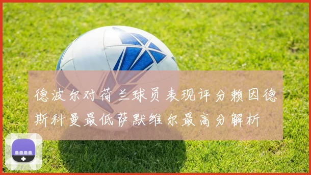 德波尔对荷兰球员表现评分赖因德斯科曼最低萨默维尔最高分解析