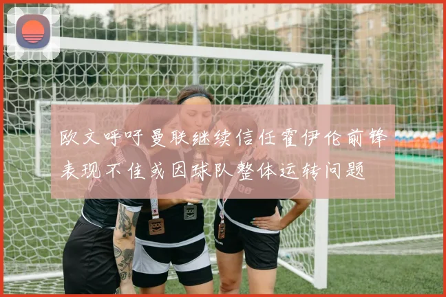 欧文呼吁曼联继续信任霍伊伦前锋表现不佳或因球队整体运转问题