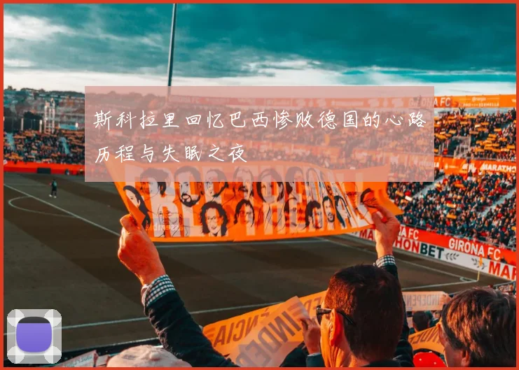 斯科拉里回忆巴西惨败德国的心路历程与失眠之夜