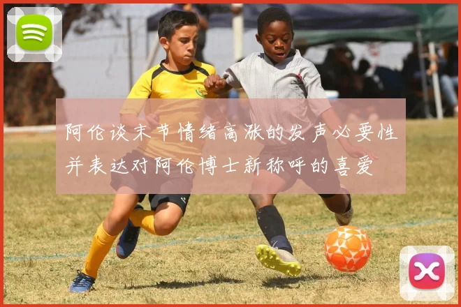 阿伦谈末节情绪高涨的发声必要性并表达对阿伦博士新称呼的喜爱