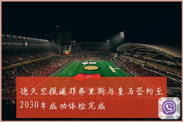 德天空报道邓弗里斯与皇马签约至2030年成功体检完成