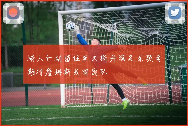 湖人计划留住里夫斯并满足东契奇期待詹姆斯或将离队