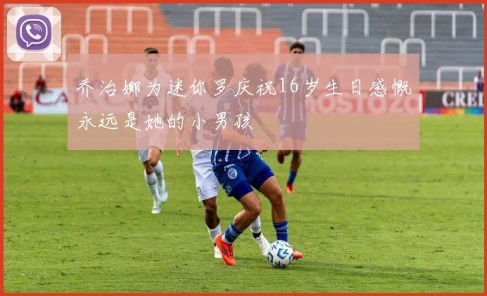 乔治娜为迷你罗庆祝16岁生日感慨永远是她的小男孩
