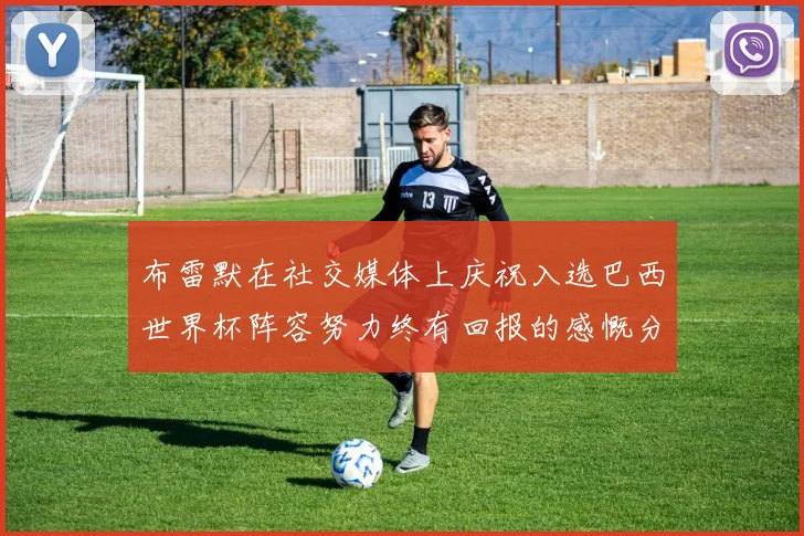 布雷默在社交媒体上庆祝入选巴西世界杯阵容努力终有回报的感慨分享