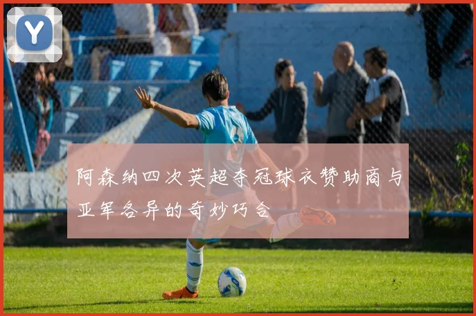 阿森纳四次英超夺冠球衣赞助商与亚军各异的奇妙巧合