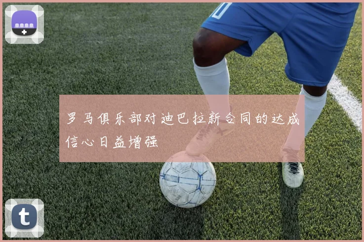 罗马俱乐部对迪巴拉新合同的达成信心日益增强