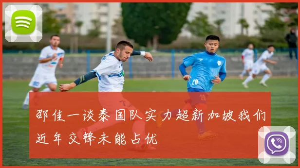 邵佳一谈泰国队实力超新加坡我们近年交锋未能占优