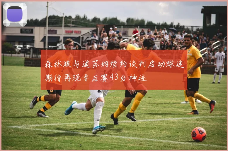 森林狼与道苏姆续约谈判启动球迷期待再现季后赛43分神迹