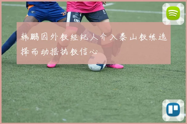 韩鹏因外教经纪人介入泰山教练选择而动摇执教信心