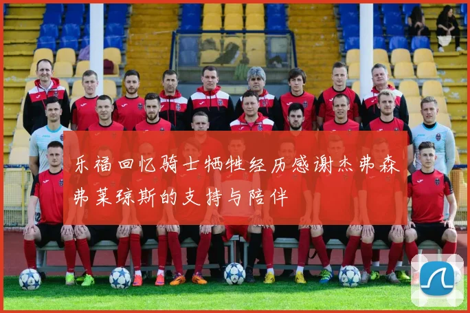 乐福回忆骑士牺牲经历感谢杰弗森弗莱琼斯的支持与陪伴