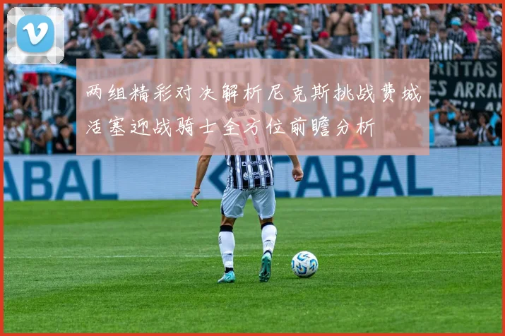 两组精彩对决解析尼克斯挑战费城活塞迎战骑士全方位前瞻分析